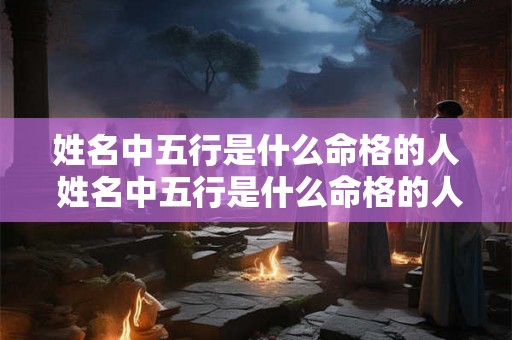 姓名中五行是什么命格的人 姓名中五行是什么命格的人呢 姓名中五行是什么命格的人 姓名中五行是什么命格的人呢