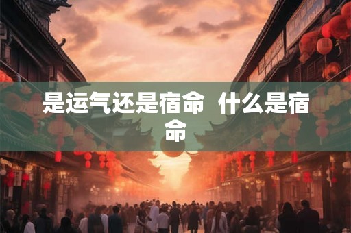 是运气还是宿命 什么是宿命 是运气还是宿命 什么是宿命