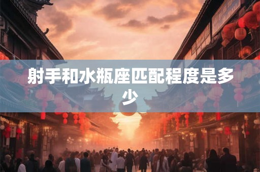 射手和水瓶座匹配程度是多少 射手和水瓶座匹配程度是多少