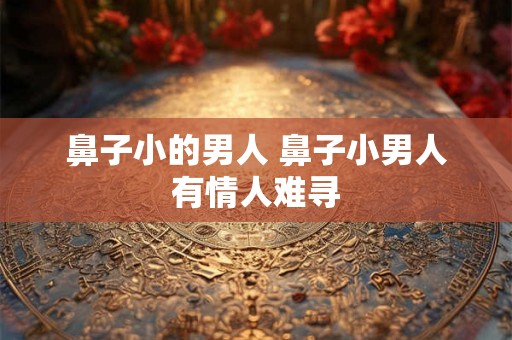 鼻子小的男人 鼻子小男人有情人难寻