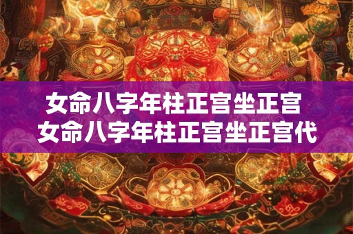 女命八字年柱正宫坐正宫 女命八字年柱正宫坐正宫代表什么 女命八字年柱正宫坐正宫 女命八字年柱正宫坐正宫代表什么