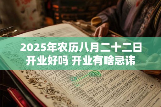 2025年农历八月二十二日开业好吗 开业有啥忌讳 2025年农历八月二十二日开业好吗 开业有啥忌讳
