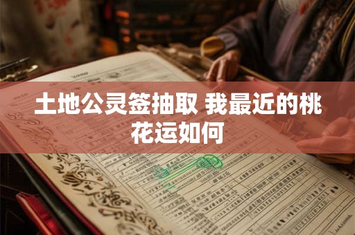 土地公灵签抽取 我最近的桃花运如何 土地公灵签抽取 我最近的桃花运如何