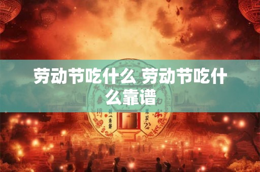 劳动节吃什么 劳动节吃什么靠谱 劳动节吃什么 劳动节吃什么靠谱