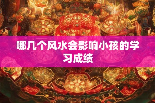 哪几个风水会影响小孩的学习成绩 哪几个风水会影响小孩的学习成绩