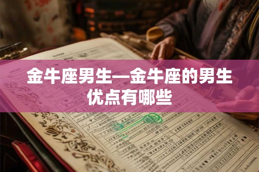 金牛座男生—金牛座的男生优点有哪些 金牛座男生—金牛座的男生优点有哪些