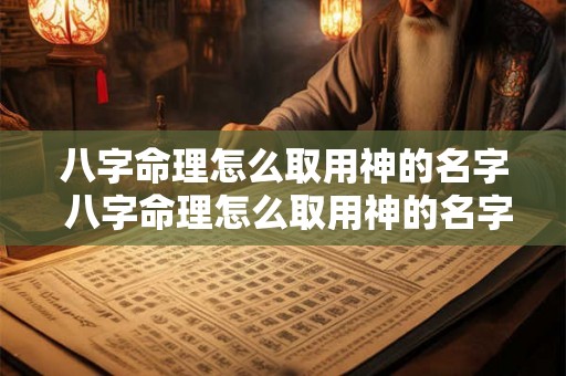 八字命理怎么取用神的名字 八字命理怎么取用神的名字好 八字命理怎么取用神的名字 八字命理怎么取用神的名字好
