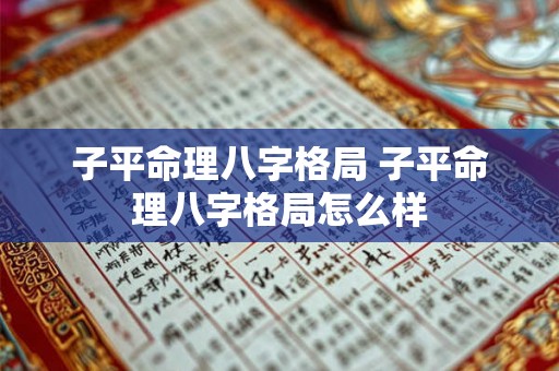 子平命理八字格局 子平命理八字格局怎么样 子平命理八字格局 子平命理八字格局怎么样