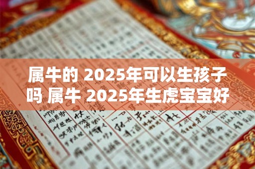 属牛的 2025年可以生孩子吗 属牛 2025年生虎宝宝好吗 属牛的 2025年可以生孩子吗 属牛 2025年生虎宝宝好吗