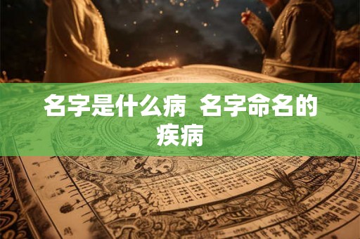 名字是什么病 名字命名的疾病 名字是什么病 名字命名的疾病