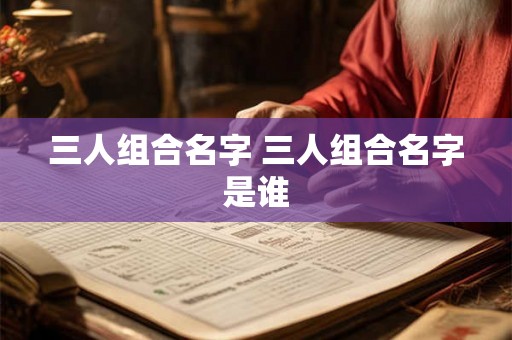 三人组合名字 三人组合名字是谁 三人组合名字 三人组合名字是谁