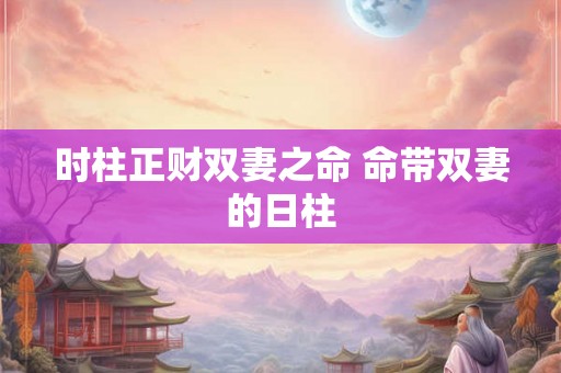时柱正财双妻之命 命带双妻的日柱 时柱正财双妻之命 命带双妻的日柱