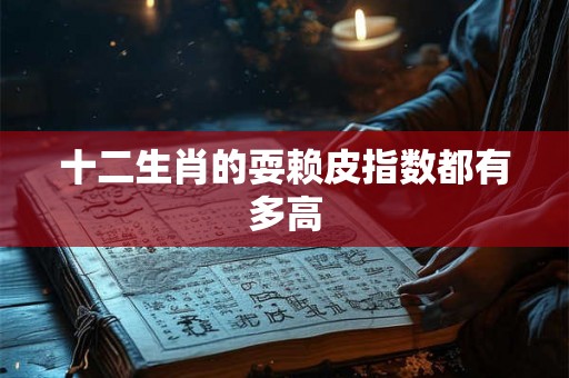 十二生肖的耍赖皮指数都有多高 十二生肖的耍赖皮指数都有多高