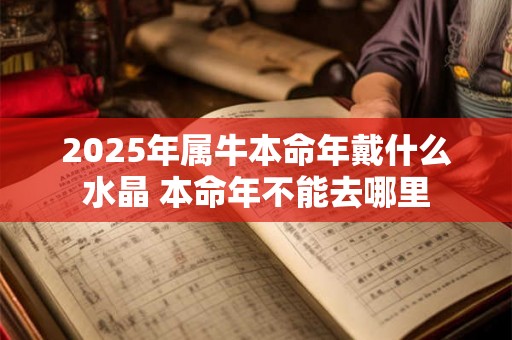 2025年属牛本命年戴什么水晶 本命年不能去哪里 2025年属牛本命年戴什么水晶 本命年不能去哪里