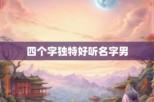 四个字独特好听名字男 四个字独特好听名字男