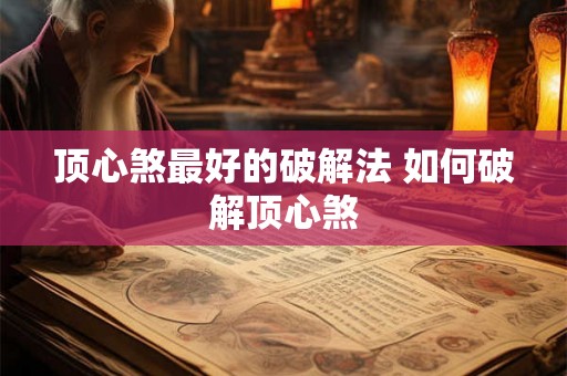 顶心煞最好的破解法 如何破解顶心煞 顶心煞最好的破解法 如何破解顶心煞