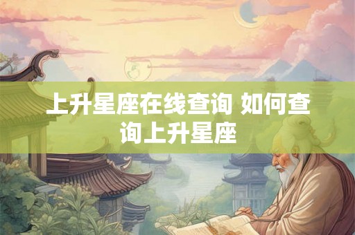 上升星座在线查询 如何查询上升星座 上升星座在线查询 如何查询上升星座
