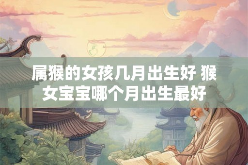 属猴的女孩几月出生好 猴女宝宝哪个月出生最好 属猴的女孩几月出生好 猴女宝宝哪个月出生最好