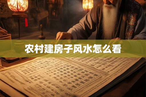 农村建房子风水怎么看 农村建房子风水怎么看