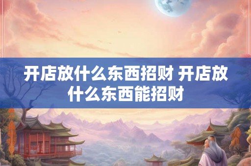 开店放什么东西招财 开店放什么东西能招财