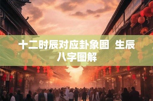 十二时辰对应卦象图 生辰八字图解 十二时辰对应卦象图 生辰八字图解