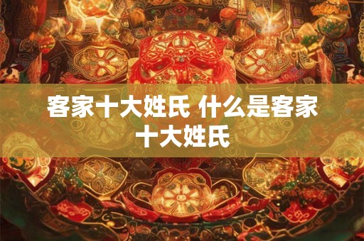 客家十大姓氏 什么是客家十大姓氏 客家十大姓氏 什么是客家十大姓氏