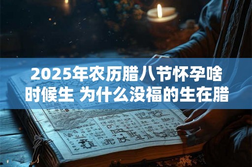 2025年农历腊八节怀孕啥时候生 为什么没福的生在腊八 2025年农历腊八节怀孕啥时候生 为什么没福的生在腊八