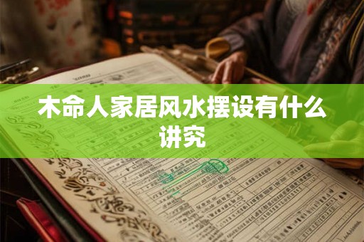 木命人家居风水摆设有什么讲究 木命人家居风水摆设有什么讲究