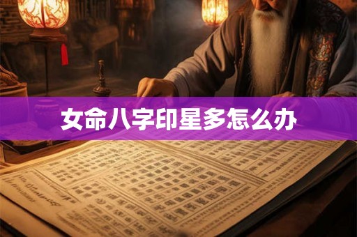 女命八字印星多怎么办 女命八字印星多怎么办