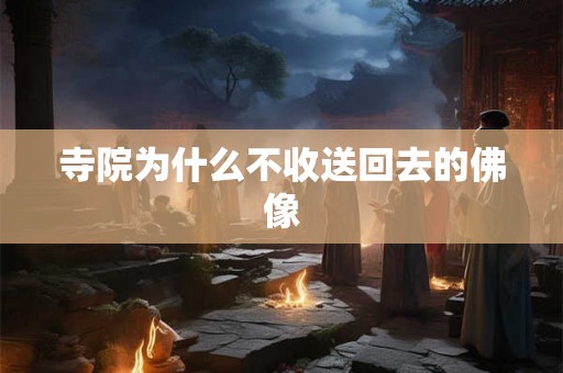 寺院为什么不收送回去的佛像