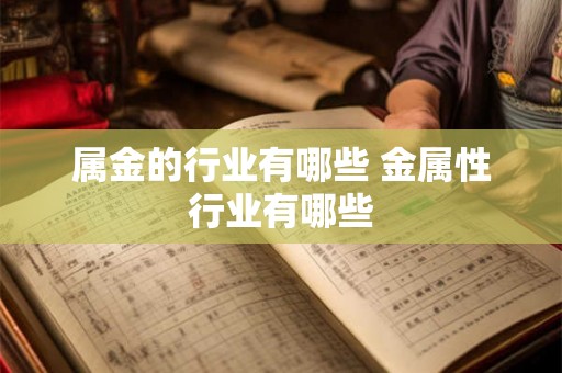 属金的行业有哪些 金属性行业有哪些 属金的行业有哪些 金属性行业有哪些