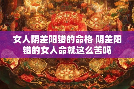 女人阴差阳错的命格 阴差阳错的女人命就这么苦吗 女人阴差阳错的命格 阴差阳错的女人命就这么苦吗
