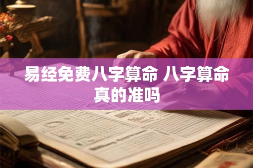 易经免费八字算命 八字算命真的准吗 易经免费八字算命 八字算命真的准吗
