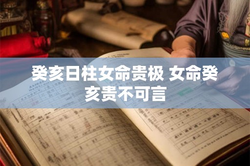 癸亥日柱女命贵极 女命癸亥贵不可言 癸亥日柱女命贵极 女命癸亥贵不可言