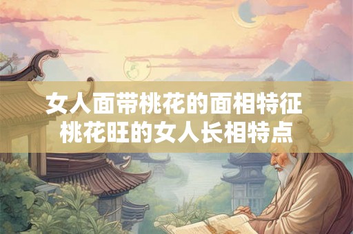 女人面带桃花的面相特征 桃花旺的女人长相特点 女人面带桃花的面相特征 桃花旺的女人长相特点