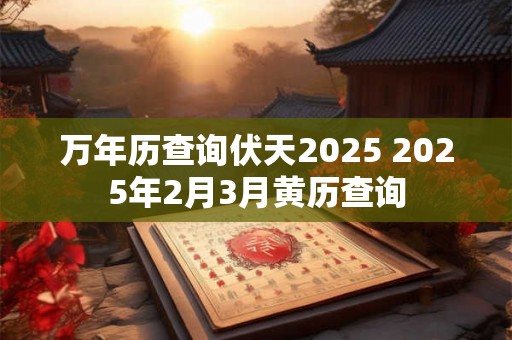 万年历查询伏天2025 2025年2月3月黄历查询 万年历查询伏天2025 2025年2月3月黄历查询