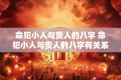命犯小人与贵人的八字 命犯小人与贵人的八字有关系吗 命犯小人与贵人的八字 命犯小人与贵人的八字有关系吗