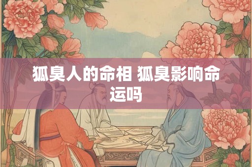 狐臭人的命相 狐臭影响命运吗 狐臭人的命相 狐臭影响命运吗