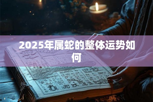 2025年属蛇的整体运势如何 2025年属蛇的整体运势如何