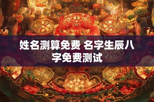 姓名测算免费 名字生辰八字免费测试 姓名测算免费 名字生辰八字免费测试