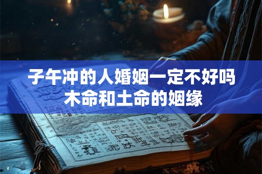 子午冲的人婚姻一定不好吗 木命和土命的姻缘 子午冲的人婚姻一定不好吗 木命和土命的姻缘