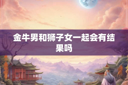 金牛男和狮子女一起会有结果吗