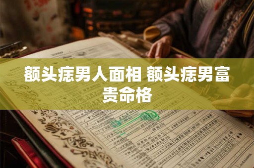 额头痣男人面相 额头痣男富贵命格 额头痣男人面相 额头痣男富贵命格