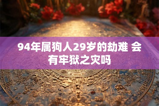 94年属狗人29岁的劫难 会有牢狱之灾吗