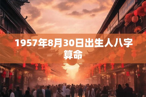 1957年8月30日出生人八字算命 1957年8月30日出生人八字算命