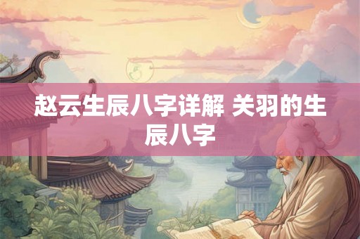 赵云生辰八字详解 关羽的生辰八字