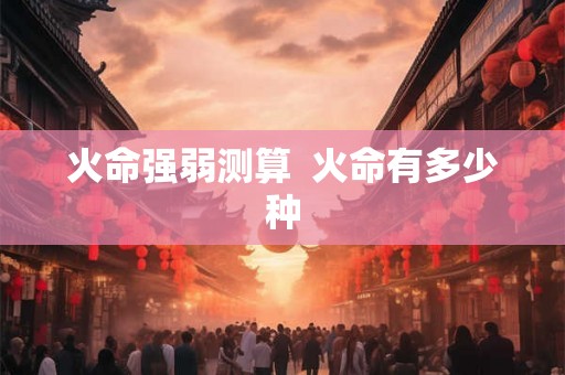 火命强弱测算 火命有多少种 火命强弱测算 火命有多少种