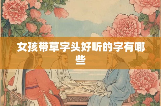 女孩带草字头好听的字有哪些 女孩带草字头好听的字有哪些