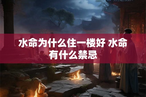 水命为什么住一楼好 水命有什么禁忌 水命为什么住一楼好 水命有什么禁忌