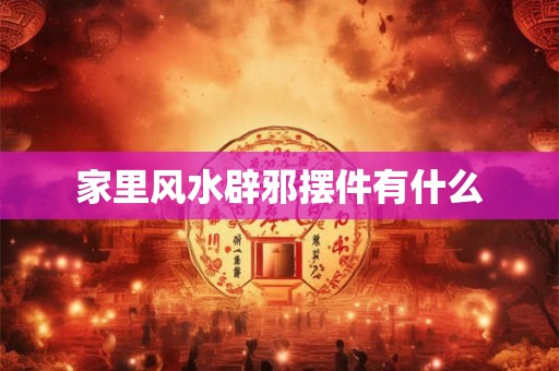 家里风水辟邪摆件有什么 家里风水辟邪摆件有什么